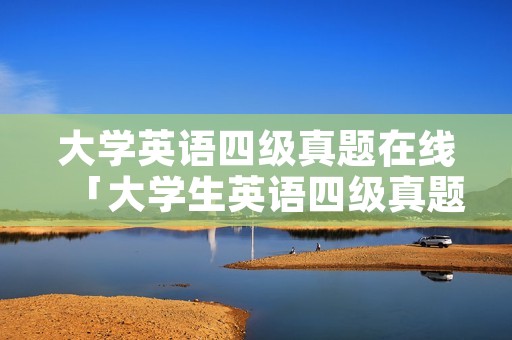 大学英语四级真题在线「大学生英语四级真题」 大学英语四级真题在线「大学生英语四级真题」