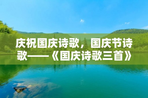 庆祝国庆诗歌,国庆节诗歌——《国庆诗歌三首》 庆祝国庆诗歌,国庆节诗歌——《国庆诗歌三首》