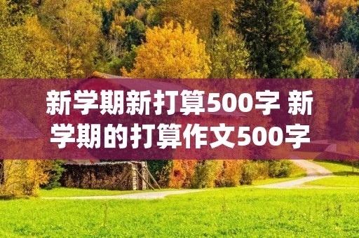 新学期新打算500字 新学期的打算作文500字(精选5篇)