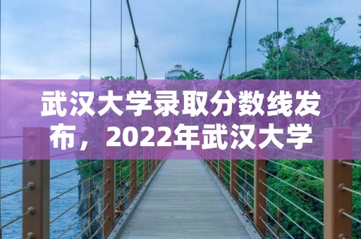 武汉大学录取分数线发布,2022年武汉大学录取分数线是多少 武汉大学录取分数线发布,2022年武汉大学录取分数线是多少