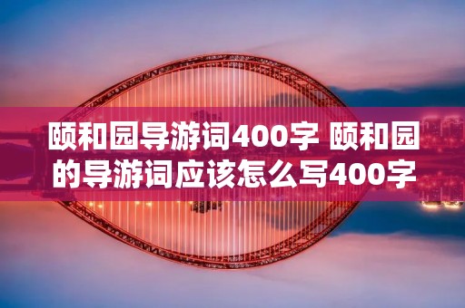 颐和园导游词400字 颐和园的导游词应该怎么写400字