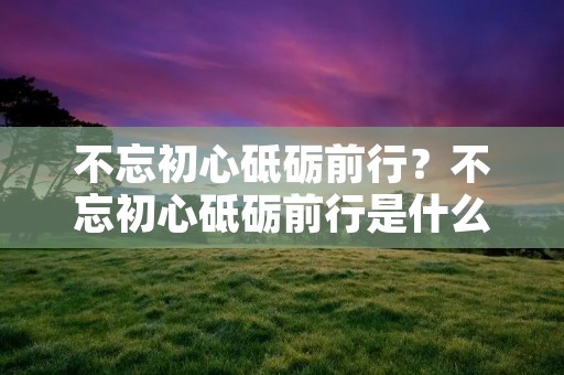 不忘初心砥砺前行?不忘初心砥砺前行是什么意思