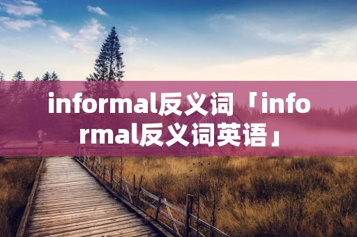 informal反义词「informal反义词英语」