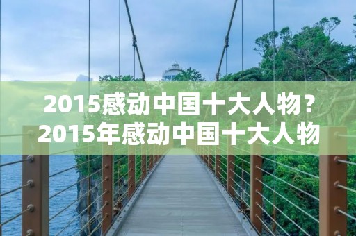 2015感动中国十大人物?2015年感动中国十大人物,事迹简介。