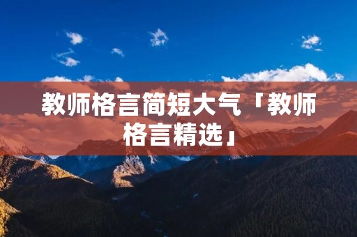 教师格言简短大气「教师格言精选」