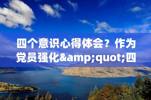四个意识心得体会？作为党员强化"四个意识"心得体会怎么写