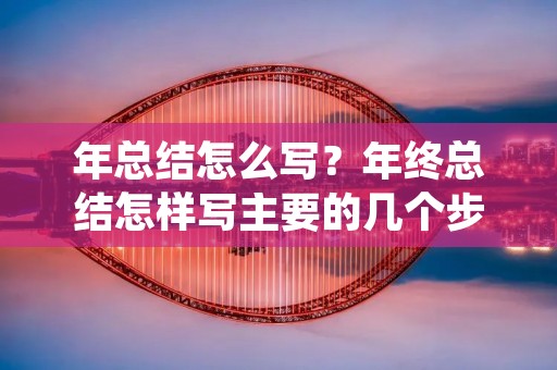 年总结怎么写?年终总结怎样写主要的几个步骤是什么