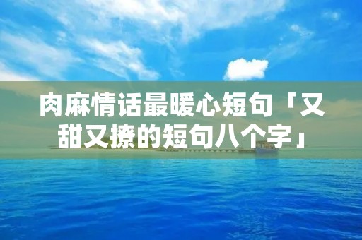 肉麻情话最暖心短句「又甜又撩的短句八个字」