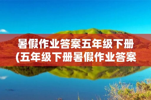 暑假作业答案五年级下册(五年级下册暑假作业答案(语文、数学、英语))