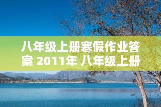 八年级上册寒假作业答案 2011年 八年级上册寒假作业答案~~~全部 八年级上册寒假作业答案 2011年 八年级上册寒假作业答案~~~全部