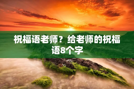 祝福语老师?给老师的祝福语8个字