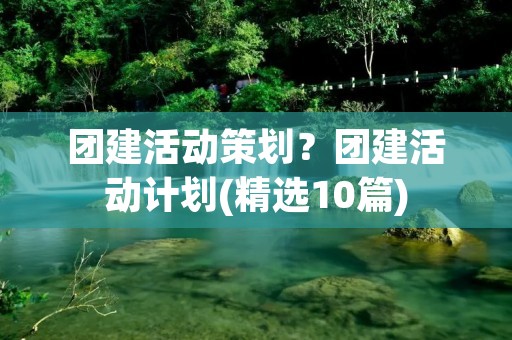 团建活动策划?团建活动计划(精选10篇)