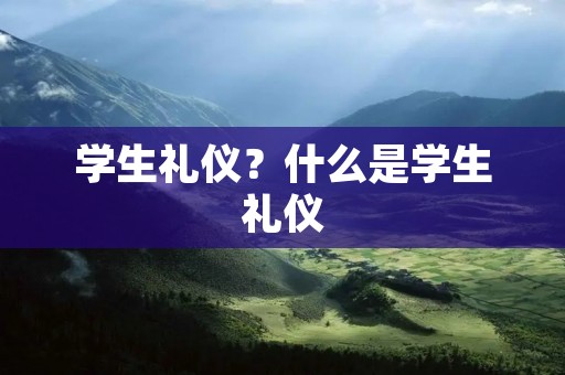 学生礼仪?什么是学生礼仪