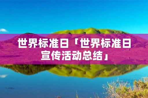 世界标准日「世界标准日宣传活动总结」 世界标准日「世界标准日宣传活动总结」