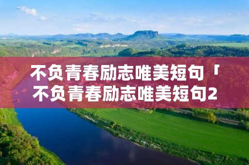 不负青春励志唯美短句「不负青春励志唯美短句200字」