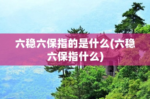 六稳六保指的是什么(六稳六保指什么)