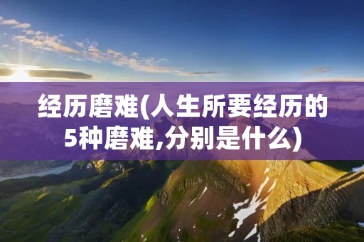 经历磨难(人生所要经历的5种磨难,分别是什么) 经历磨难(人生所要经历的5种磨难,分别是什么)