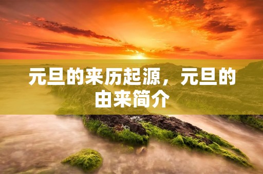 元旦的来历起源,元旦的由来简介 元旦的来历起源,元旦的由来简介