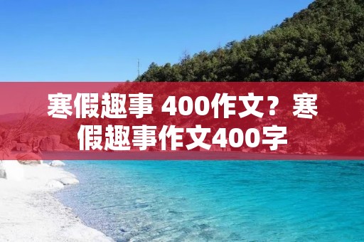 寒假趣事 400作文?寒假趣事作文400字