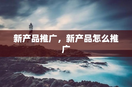 新产品推广,新产品怎么推广