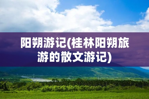 阳朔游记(桂林阳朔旅游的散文游记)