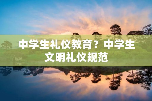 中学生礼仪教育?中学生文明礼仪规范 中学生礼仪教育?中学生文明礼仪规范