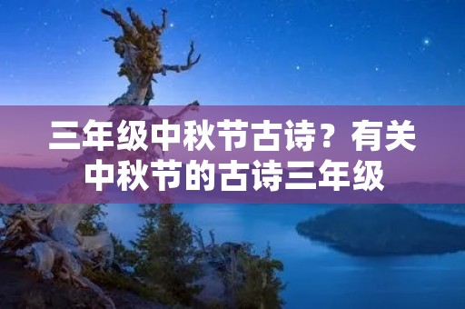 三年级中秋节古诗?有关中秋节的古诗三年级 三年级中秋节古诗?有关中秋节的古诗三年级