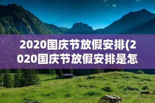 2020国庆节放假安排(2020国庆节放假安排是怎样的) 2020国庆节放假安排(2020国庆节放假安排是怎样的)