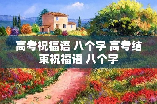 高考祝福语 八个字 高考结束祝福语 八个字 高考祝福语 八个字 高考结束祝福语 八个字