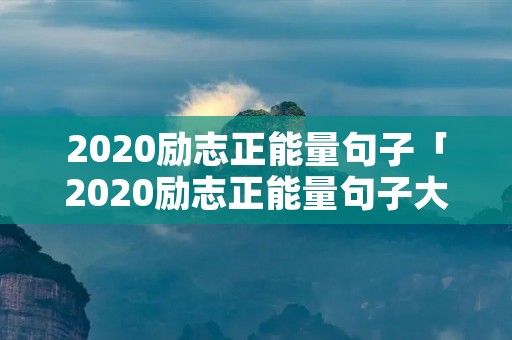 2020励志正能量句子「2020励志正能量句子大全」
