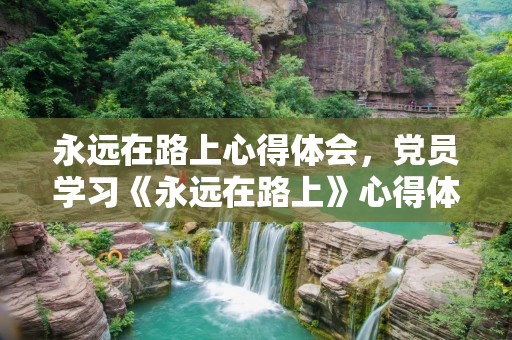 永远在路上心得体会,党员学习《永远在路上》心得体会三篇