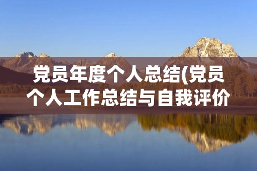 党员年度个人总结(党员个人工作总结与自我评价) 党员年度个人总结(党员个人工作总结与自我评价)