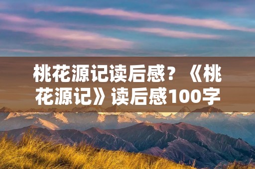 桃花源记读后感?《桃花源记》读后感100字 桃花源记读后感?《桃花源记》读后感100字