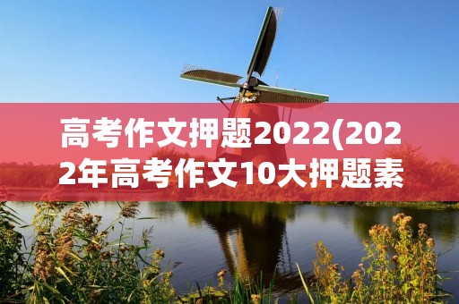 高考作文押题2022(2022年高考作文10大押题素材) 高考作文押题2022(2022年高考作文10大押题素材)