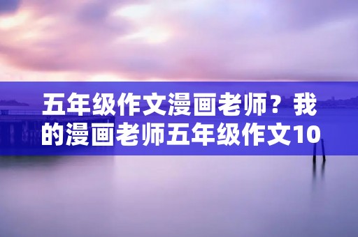 五年级作文漫画老师?我的漫画老师五年级作文10篇