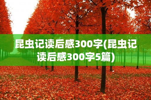 昆虫记读后感300字(昆虫记读后感300字5篇)