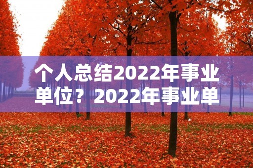 个人总结2022年事业单位?2022年事业单位个人总结范文 个人总结2022年事业单位?2022年事业单位个人总结范文