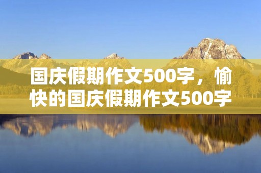 国庆假期作文500字,愉快的国庆假期作文500字5篇