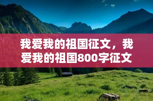 我爱我的祖国征文,我爱我的祖国800字征文