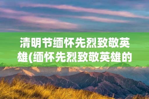 清明节缅怀先烈致敬英雄(缅怀先烈致敬英雄的内容)