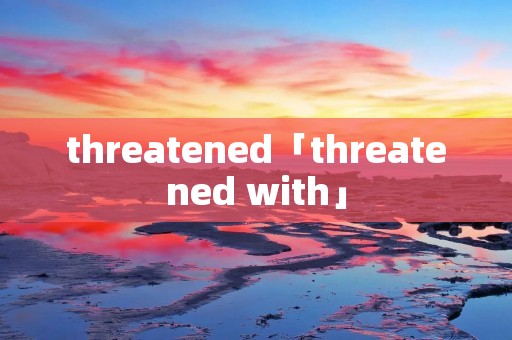 threatened「threatened with」 threatened「threatened with」