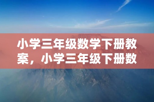 小学三年级数学下册教案，小学三年级下册数学教案(精选5篇)