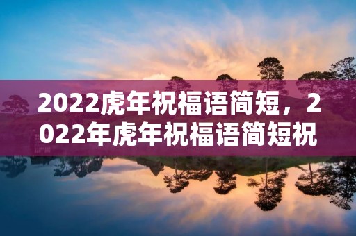 2022虎年祝福语简短,2022年虎年祝福语简短祝词 2022虎年祝福语简短,2022年虎年祝福语简短祝词