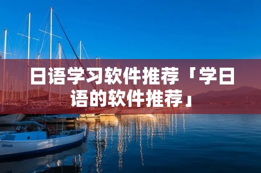 日语学习软件推荐「学日语的软件推荐」 日语学习软件推荐「学日语的软件推荐」