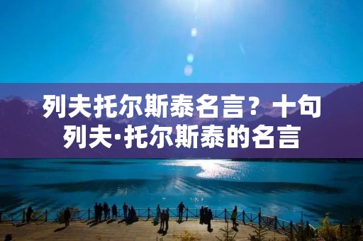 列夫托尔斯泰名言?十句列夫·托尔斯泰的名言 列夫托尔斯泰名言?十句列夫·托尔斯泰的名言