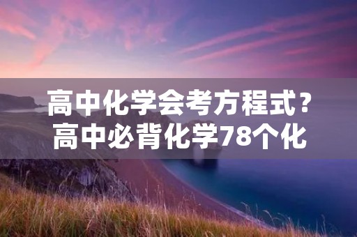 高中化学会考方程式?高中必背化学78个化学方程式 高中化学会考方程式?高中必背化学78个化学方程式