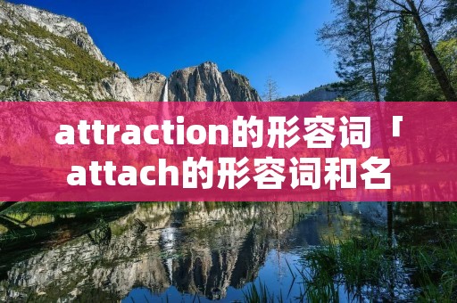 attraction的形容词「attach的形容词和名词」 attraction的形容词「attach的形容词和名词」