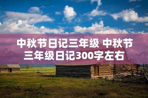 中秋节日记三年级 中秋节三年级日记300字左右