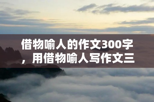 借物喻人的作文300字,用借物喻人写作文三百字