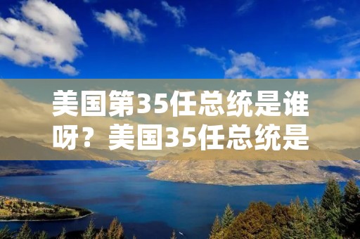 美国第35任总统是谁呀？美国35任总统是谁